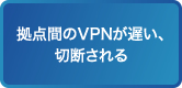 拠点間のVPNが遅い、切断される
