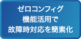 ゼロコンフィグ機能活用で故障時対応を簡素化