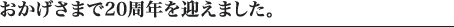 おかげさまで20周年を迎えました。