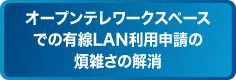 オープンテレワークスペースでの有線LAN利用申請の煩雑さの解消