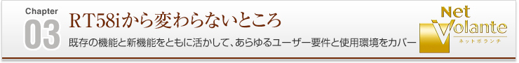 03 RT58iから変わらないところ 既存の機能と新機能をもとに活かして、あらゆるユーザー要件と使用環境をカバー