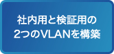 社内用と検証用の2つのVLANを構築