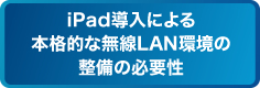 iPad導入による本格的な無線LAN環境の整備の必要性